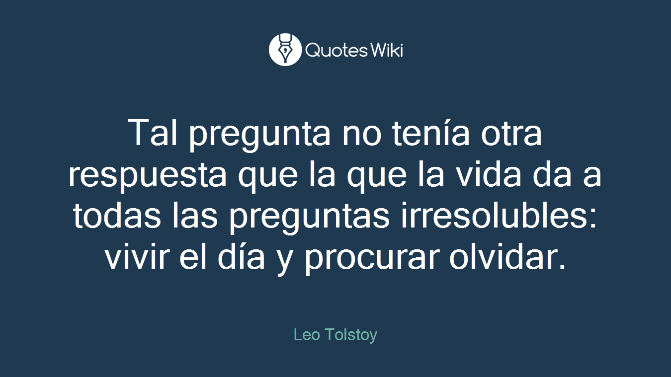 Tal pregunta no tenía otra respuesta que la que la vida da a todas las preguntas irresolubles: vivir el día y procurar olvidar.