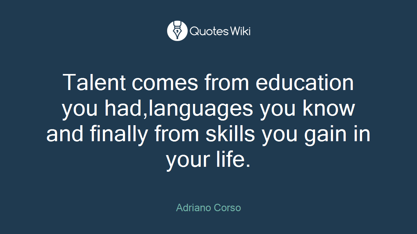 Talent comes from education you had,languages you know and finally from skills you gain in your life.