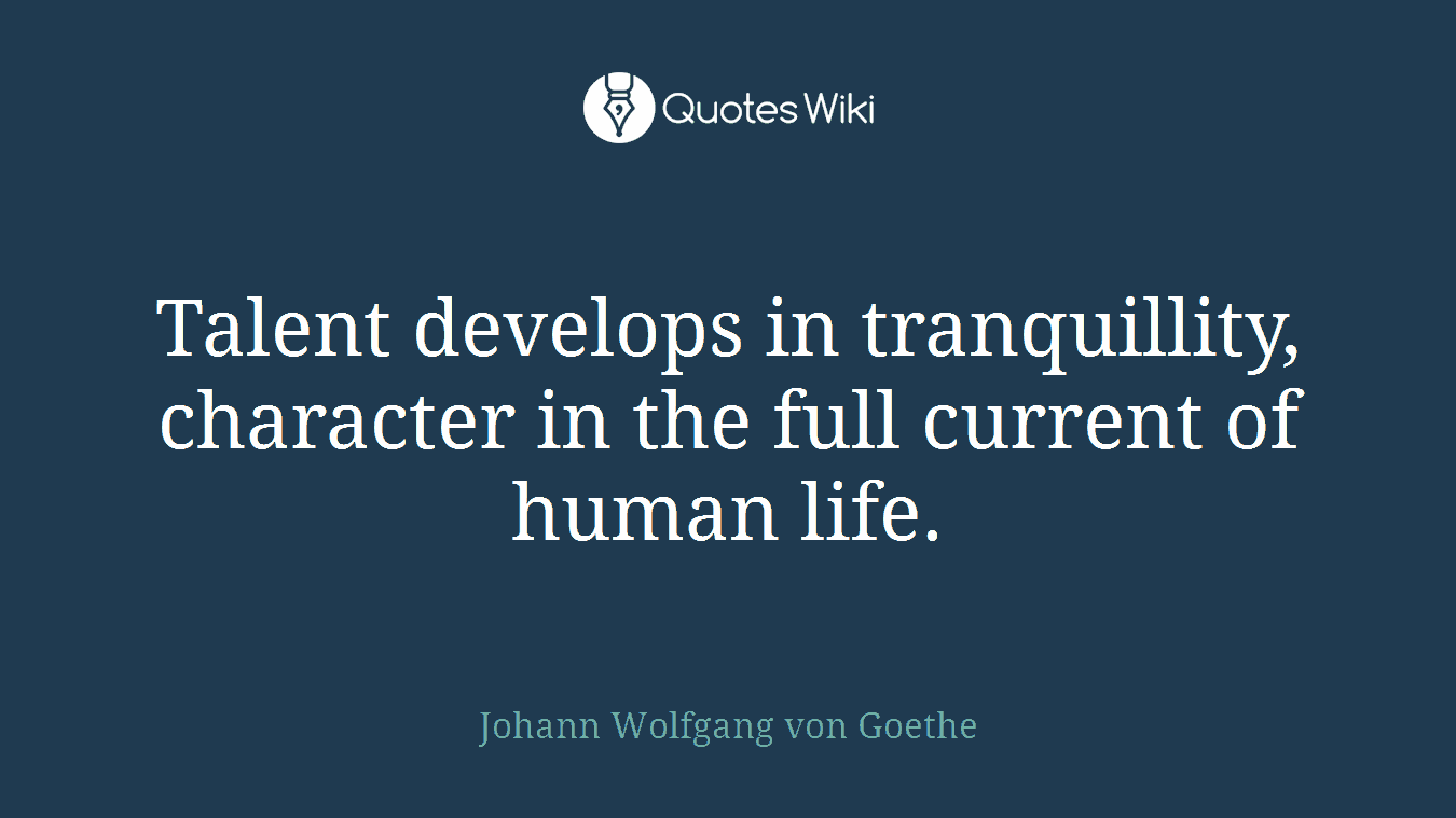 Talent develops in tranquillity, character in the full current of human life.