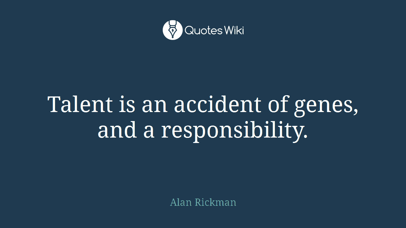 Talent is an accident of genes, and a responsibility.