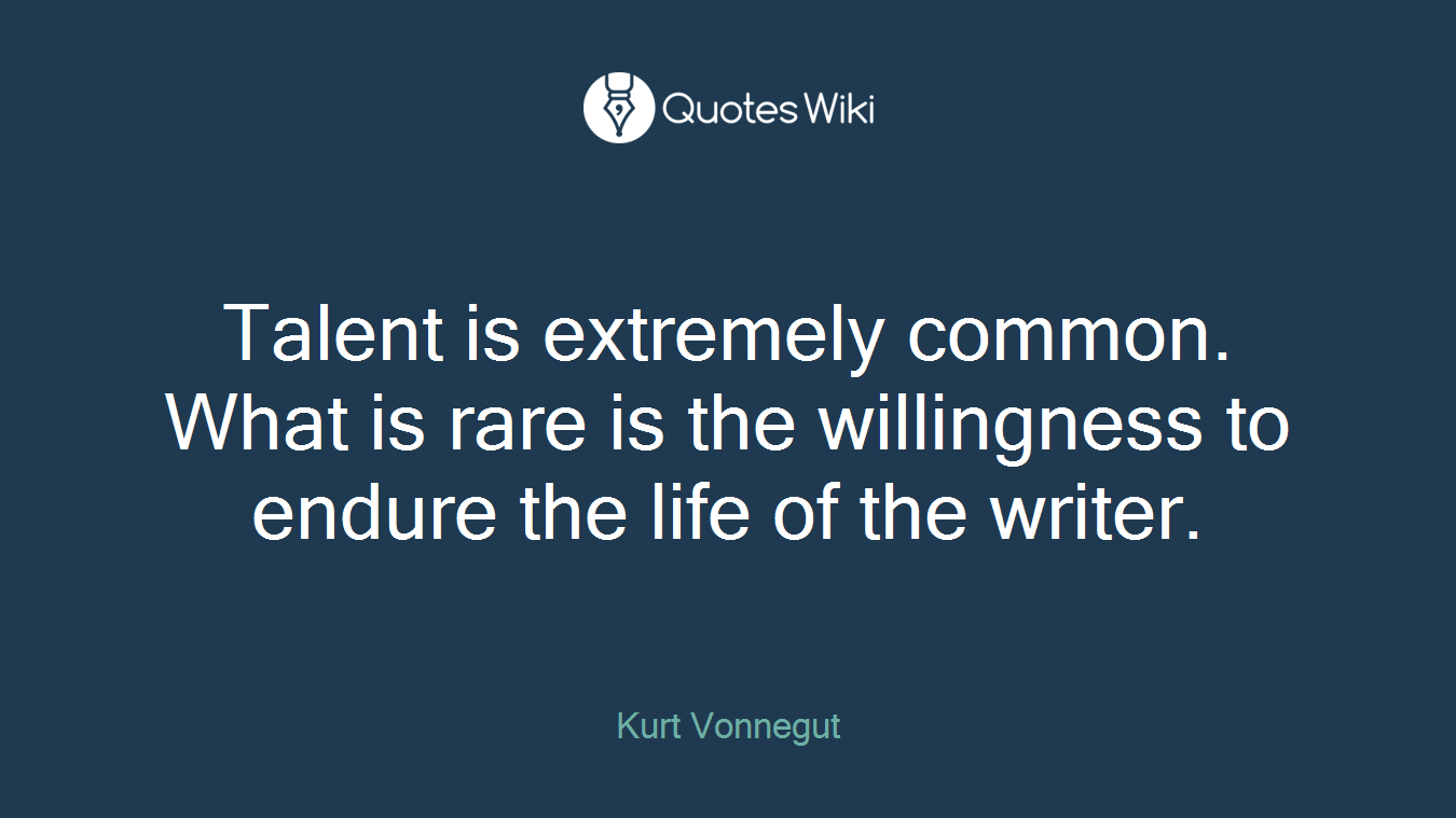 Talent is extremely common. What is rare is the willingness to endure the life of the writer.