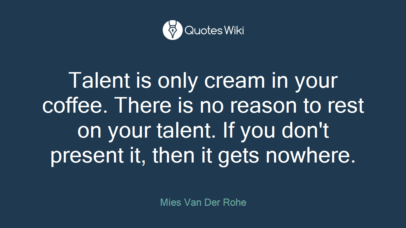 Talent is only cream in your coffee. There is no reason to rest on your talent. If you don't present it, then it gets nowhere.