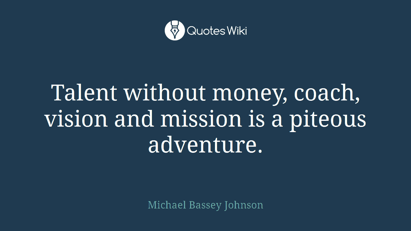 Talent without money, coach, vision and mission is a piteous adventure.