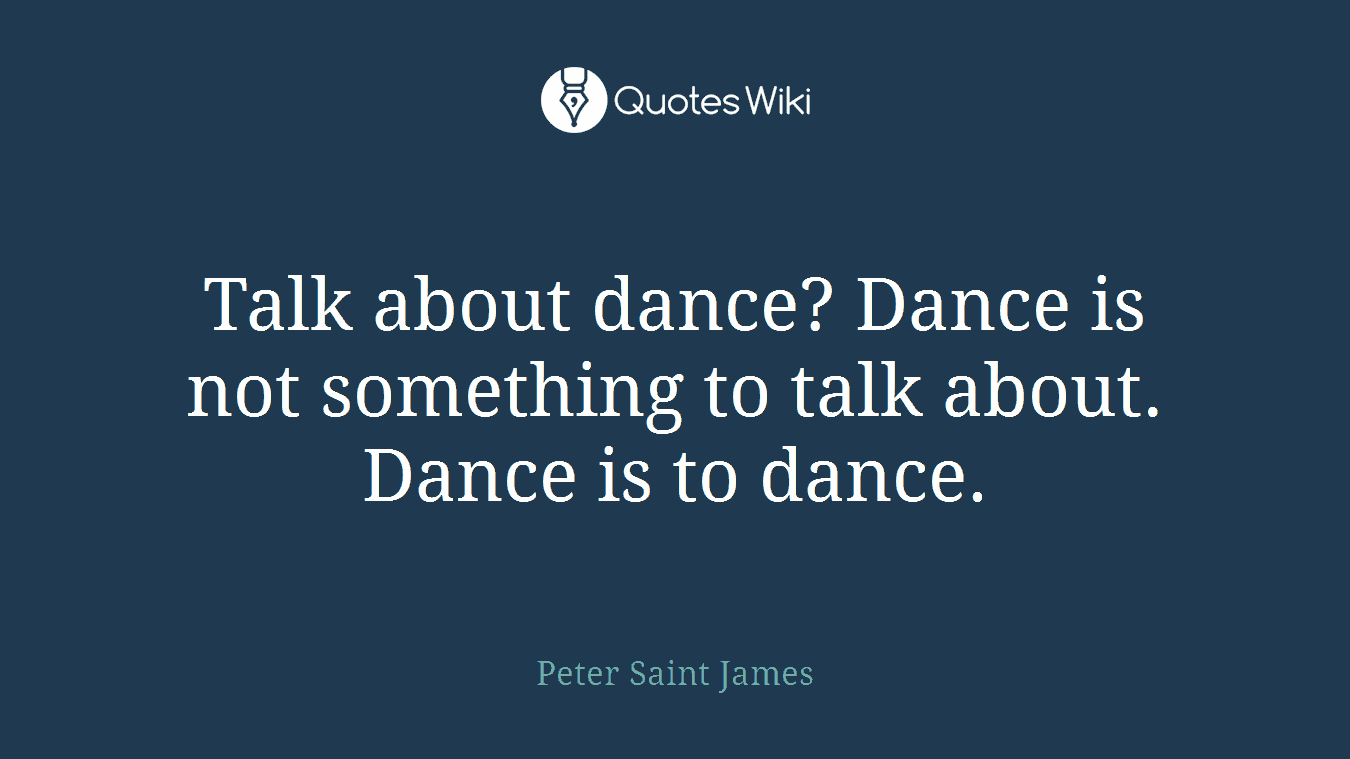 Talk about dance? Dance is not something to talk about. Dance is to dance.