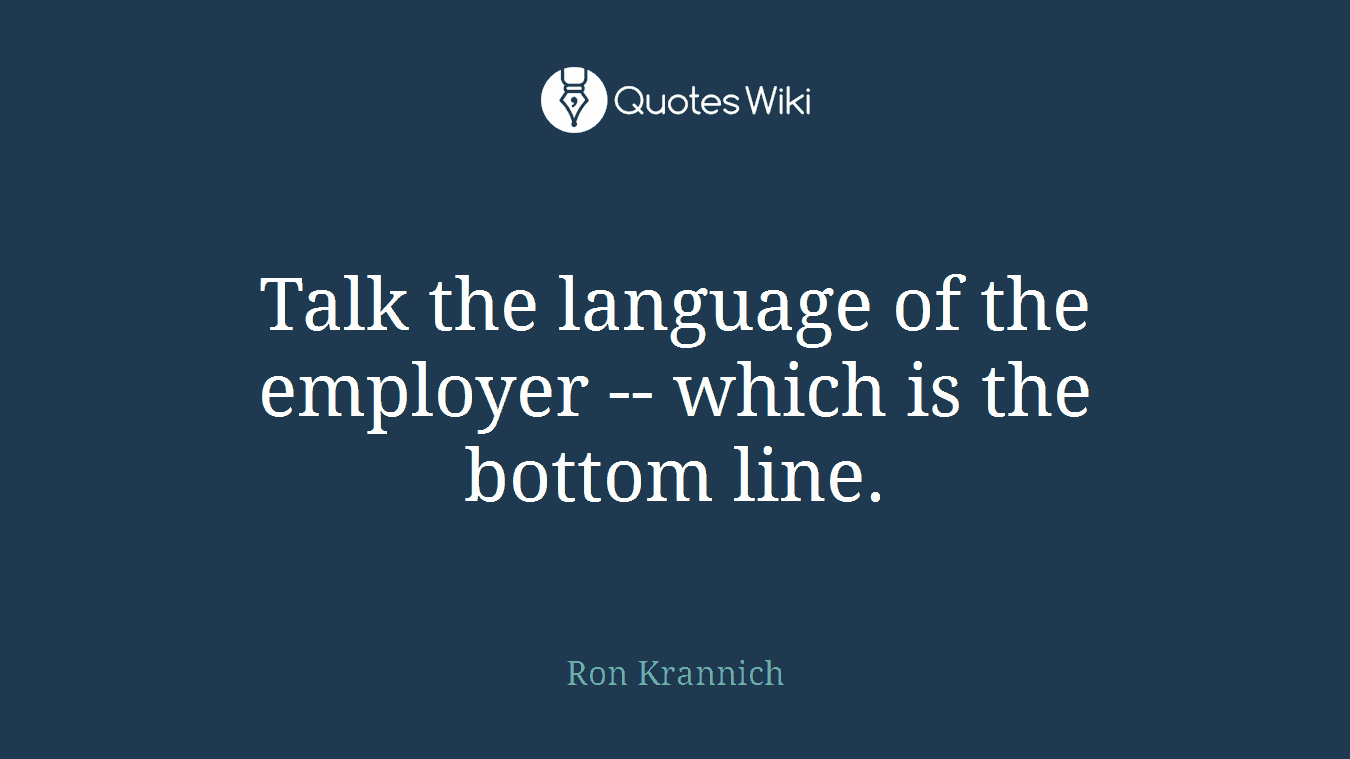 Talk the language of the employer -- which is the bottom line.