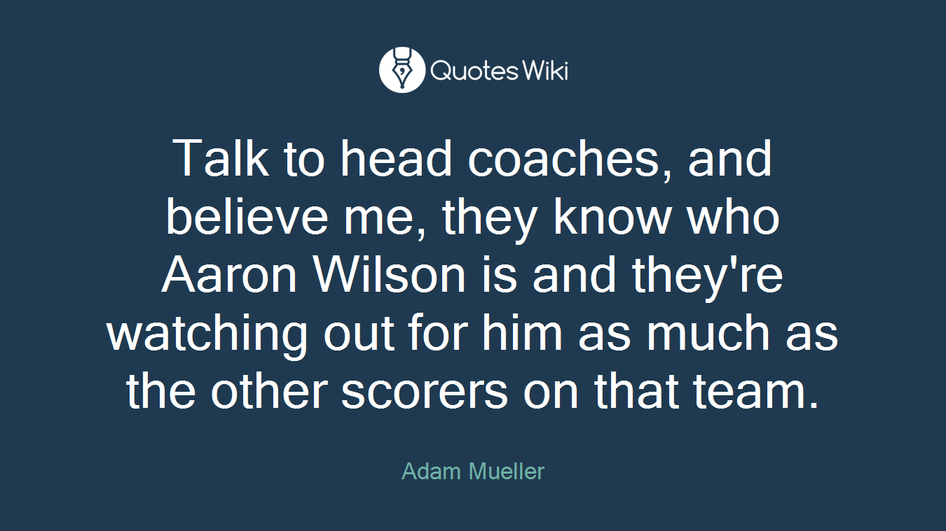 Talk to head coaches, and believe me, they know who Aaron Wilson is and they're watching out for him as much as the other scorers on that team.