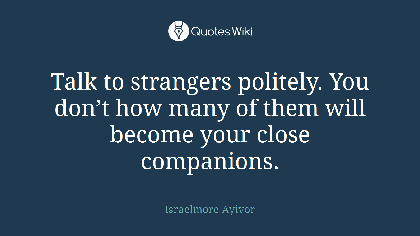 Talk to strangers politely. You don’t how many of them will become your close companions.