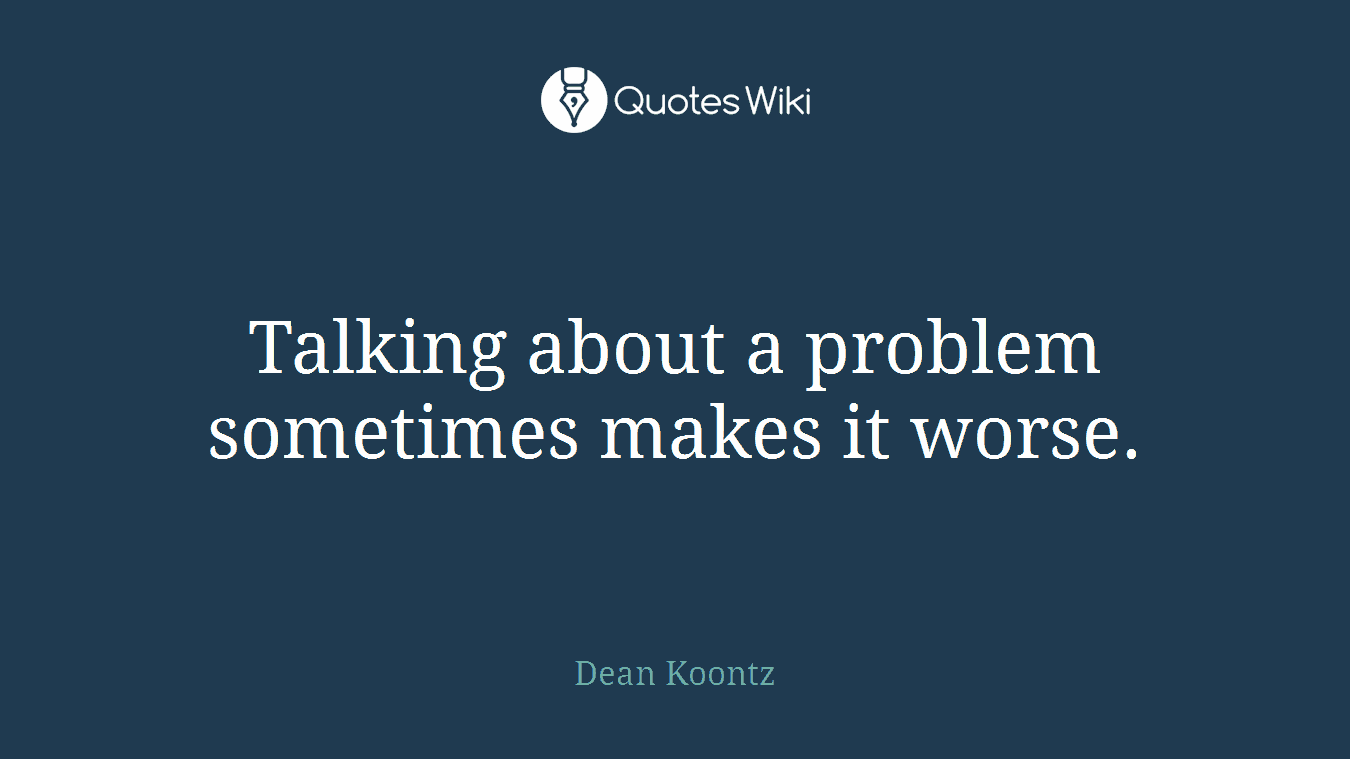 Talking about a problem sometimes makes it worse.