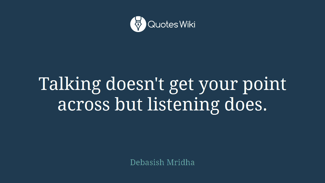 Talking doesn't get your point across but listening does.