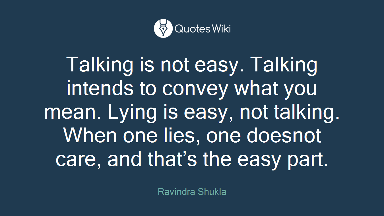 Talking is not easy. Talking intends to convey what you mean. Lying is easy, not talking. When one lies, one doesnot care, and that’s the easy part.