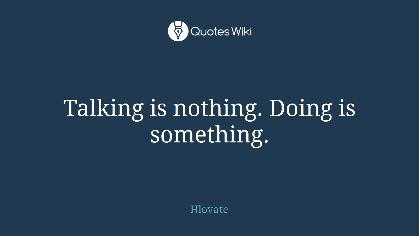 Talking is nothing. Doing is something.