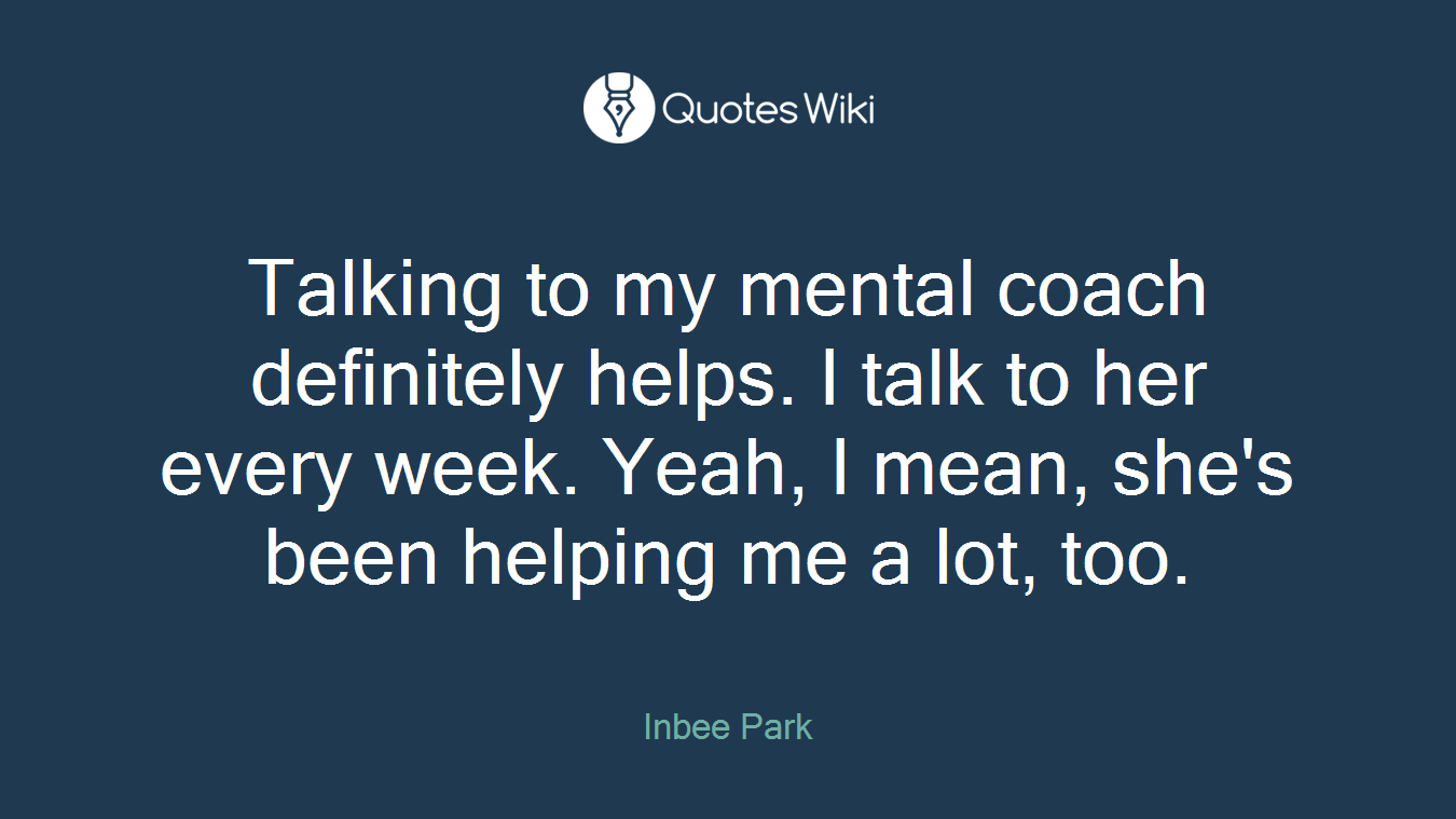 Talking to my mental coach definitely helps. I talk to her every week. Yeah, I mean, she's been helping me a lot, too.
