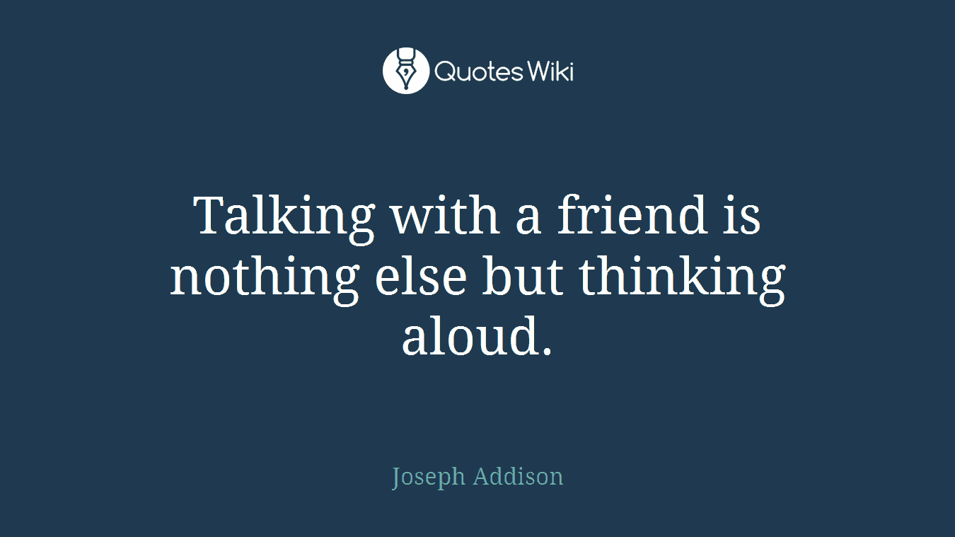 Talking with a friend is nothing else but thinking aloud.