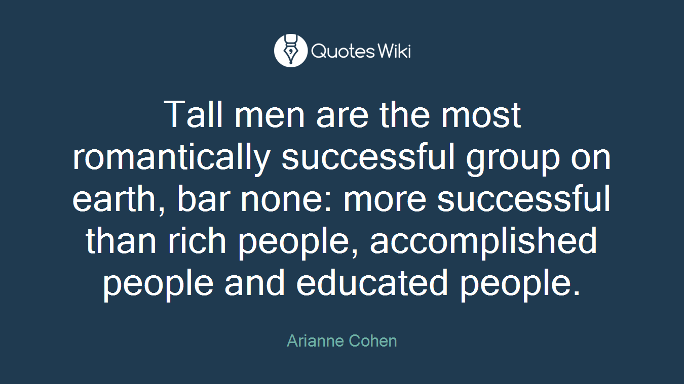 Tall men are the most romantically successful group on earth, bar none: more successful than rich people, accomplished people and educated people.