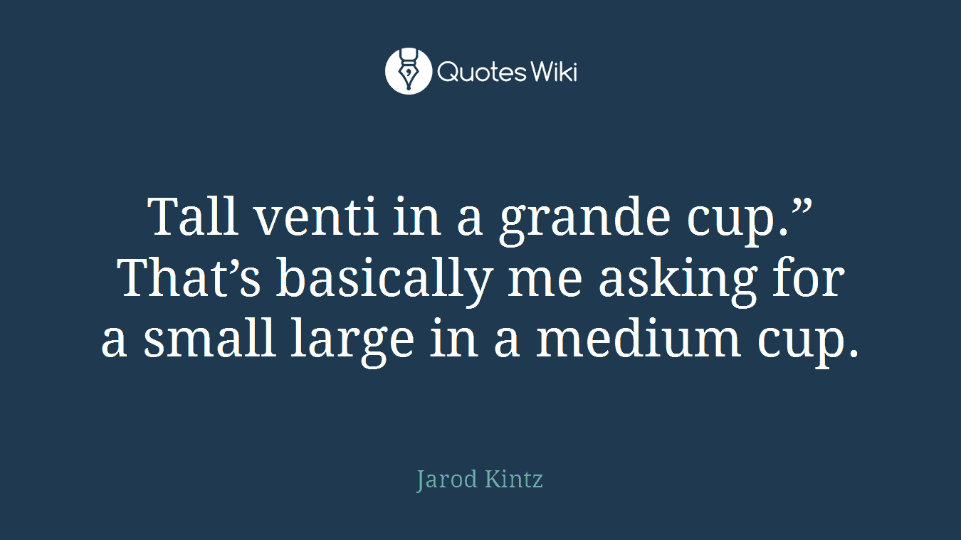 Tall venti in a grande cup.” That’s basically me asking for a small large in a medium cup.