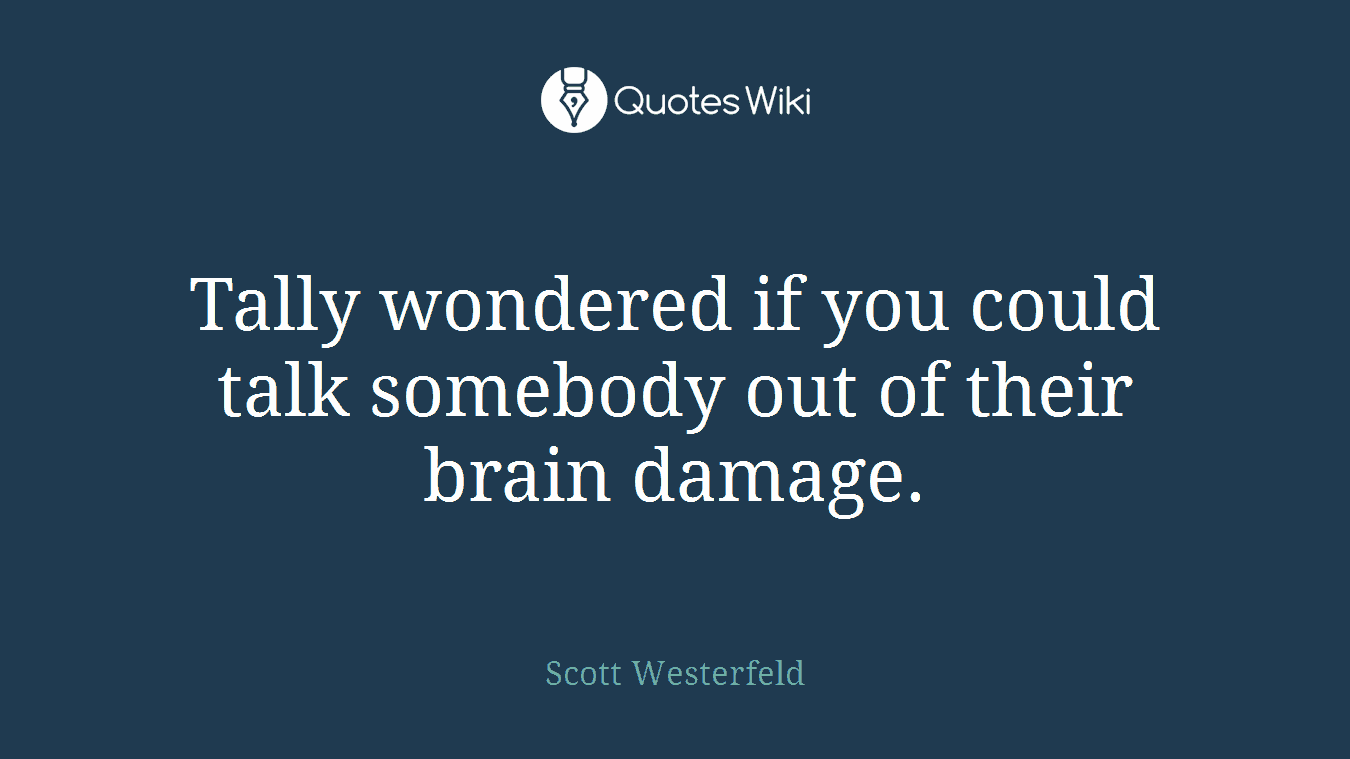 Tally wondered if you could talk somebody out of their brain damage.