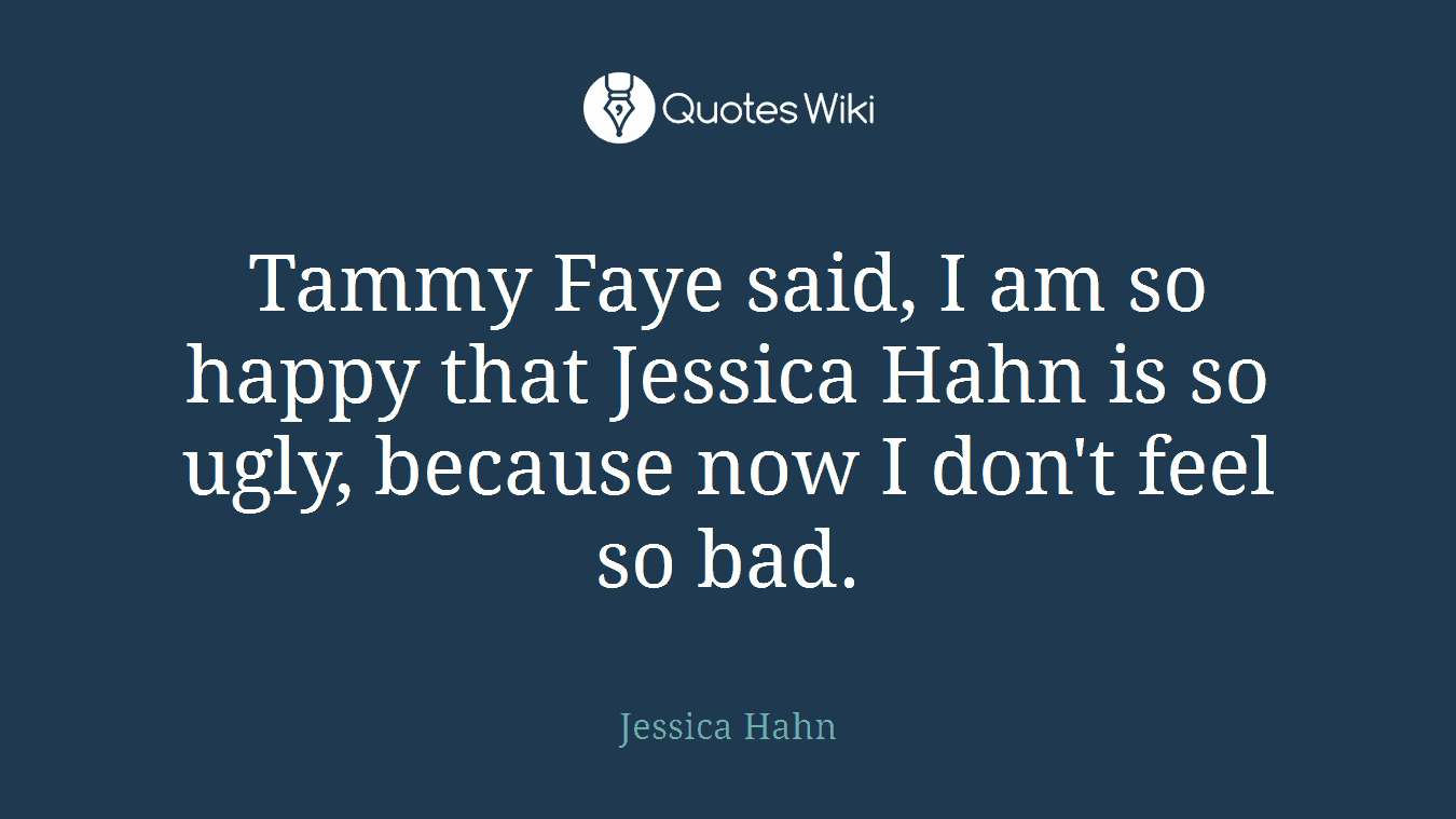Tammy Faye said, I am so happy that Jessica Hahn is so ugly, because now I don't feel so bad.
