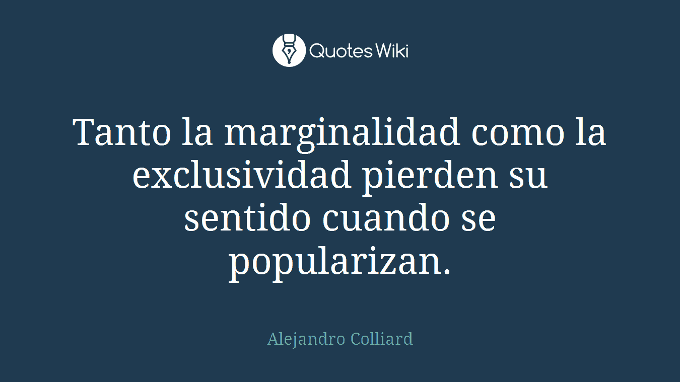 Tanto la marginalidad como la exclusividad pierden su sentido cuando se popularizan.