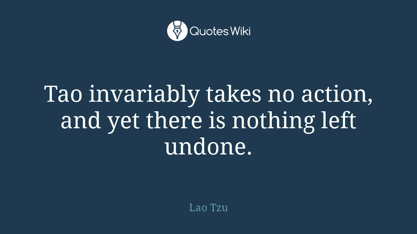 Tao invariably takes no action, and yet there is nothing left undone.