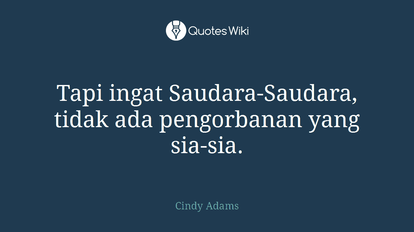Tapi ingat Saudara-Saudara, tidak ada pengorbanan yang sia-sia.