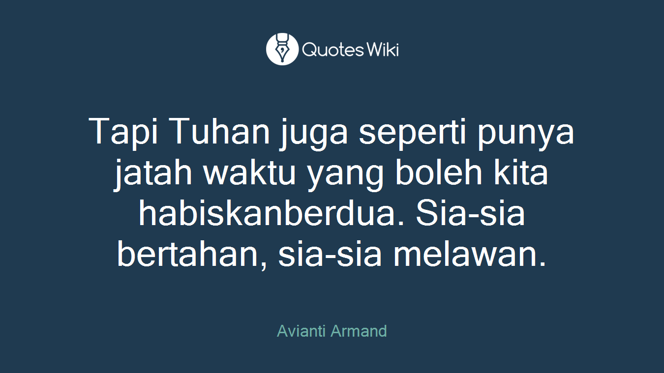 Tapi Tuhan juga seperti punya jatah waktu yang boleh kita habiskanberdua. Sia-sia bertahan, sia-sia melawan.