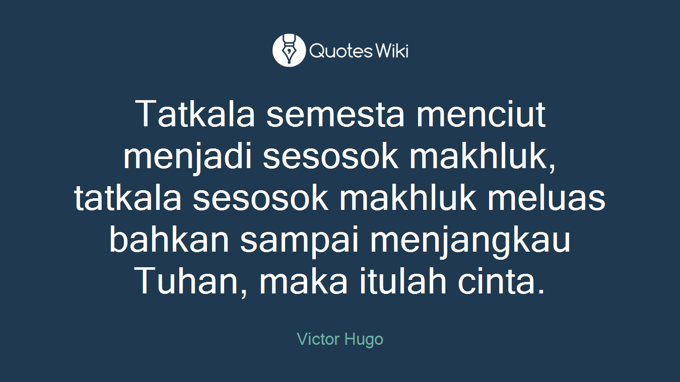 Tatkala semesta menciut menjadi sesosok makhluk, tatkala sesosok makhluk meluas bahkan sampai menjangkau Tuhan, maka itulah cinta.
