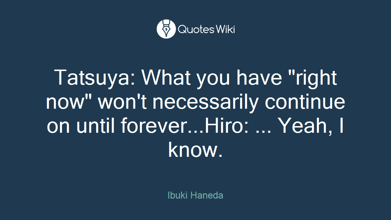 Tatsuya: What you have "right now" won't necessarily continue on until forever...Hiro: ... Yeah, I know.