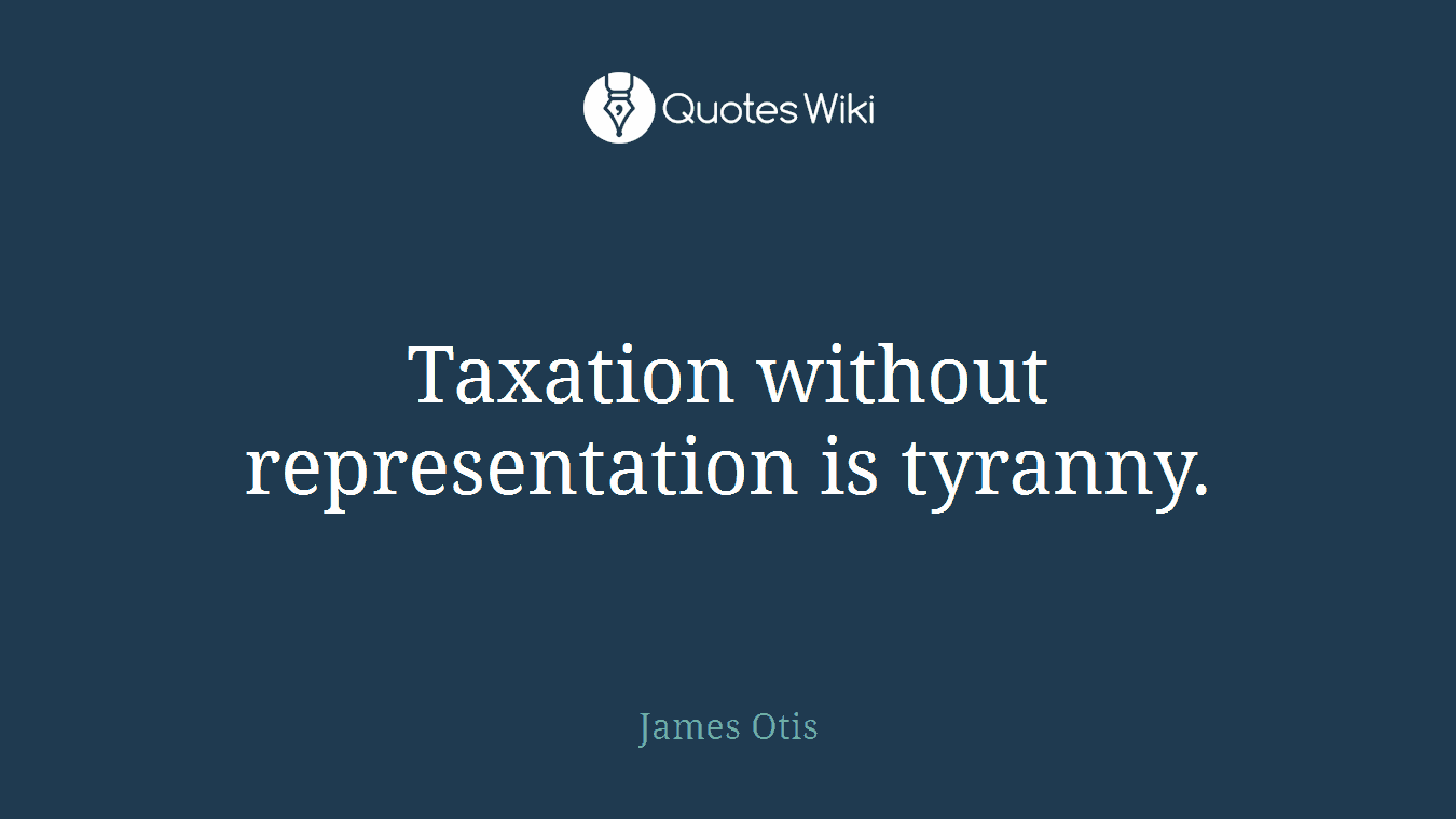 Taxation without representation is tyranny.
