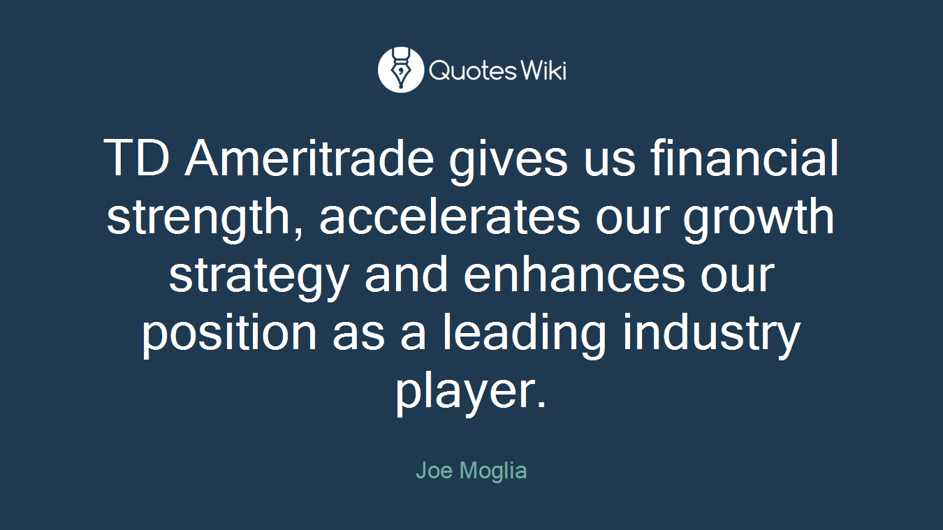 TD Ameritrade gives us financial strength, accelerates our growth strategy and enhances our position as a leading industry player.
