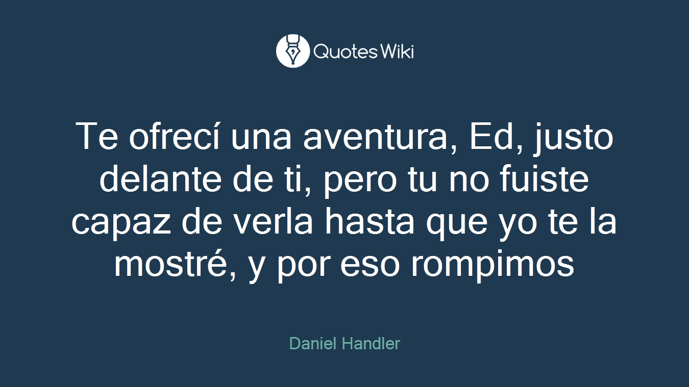 Te ofrecí una aventura, Ed, justo delante de ti, pero tu no fuiste capaz de verla hasta que yo te la mostré, y por eso rompimos