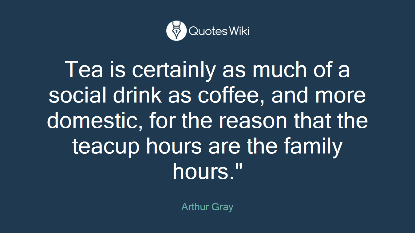 Tea is certainly as much of a social drink as coffee, and more domestic, for the reason that the teacup hours are the family hours."