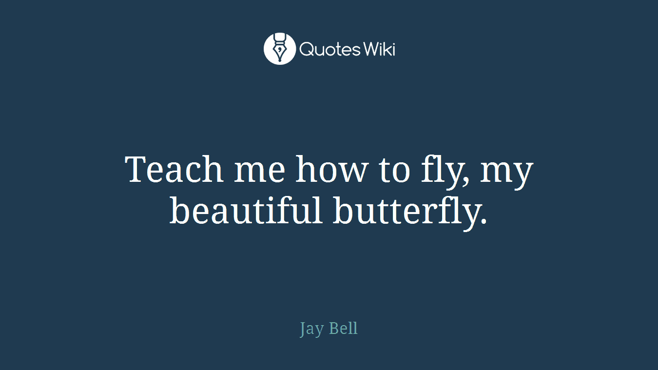 Teach me how to fly, my beautiful butterfly.