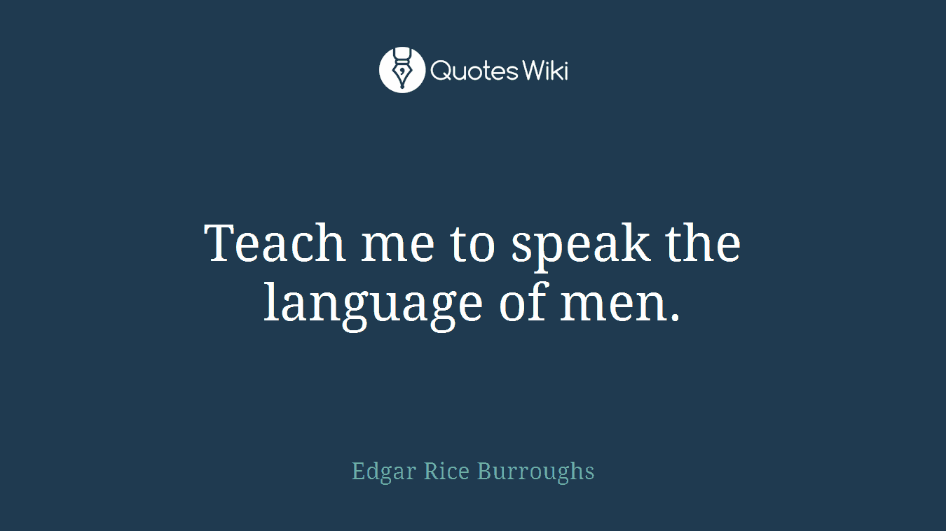 Teach me to speak the language of men.