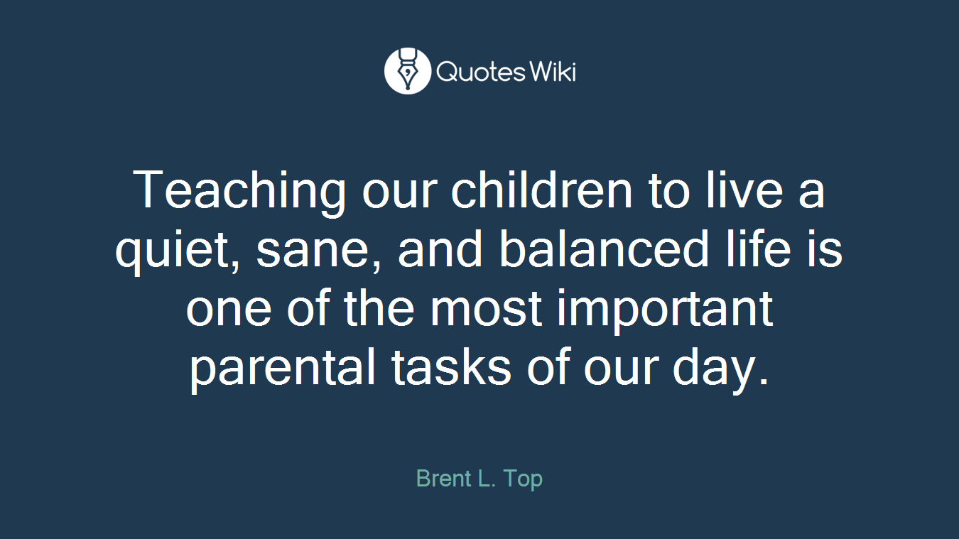 Teaching our children to live a quiet, sane, and balanced life is one of the most important parental tasks of our day.