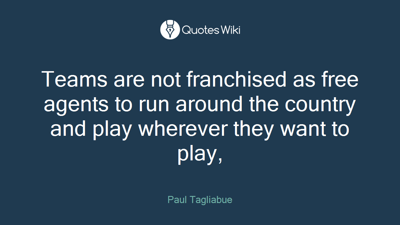 Teams are not franchised as free agents to run around the country and play wherever they want to play,