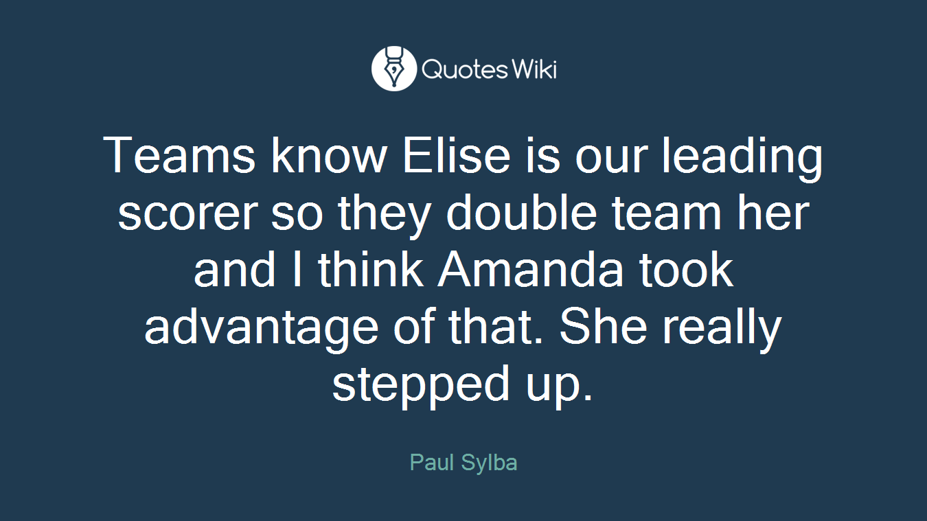 Teams know Elise is our leading scorer so they double team her and I think Amanda took advantage of that. She really stepped up.
