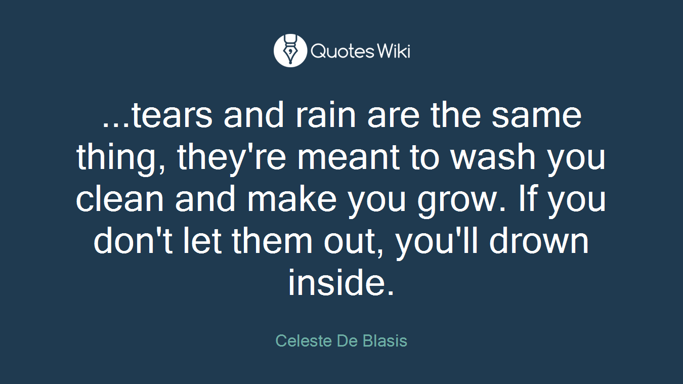 ...tears and rain are the same thing, they're meant to wash you clean and make you grow. If you don't let them out, you'll drown inside.