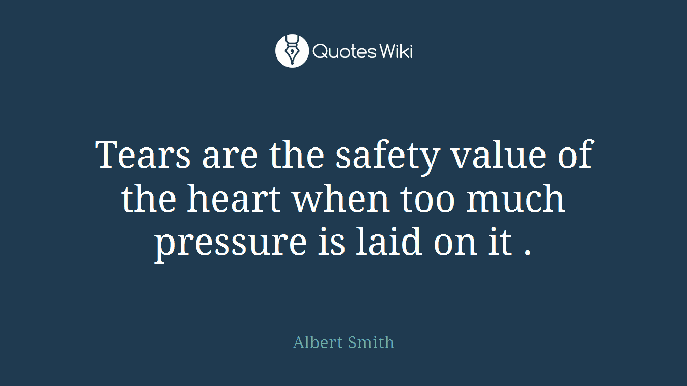 Tears are the safety value of the heart when too much pressure is laid on it .