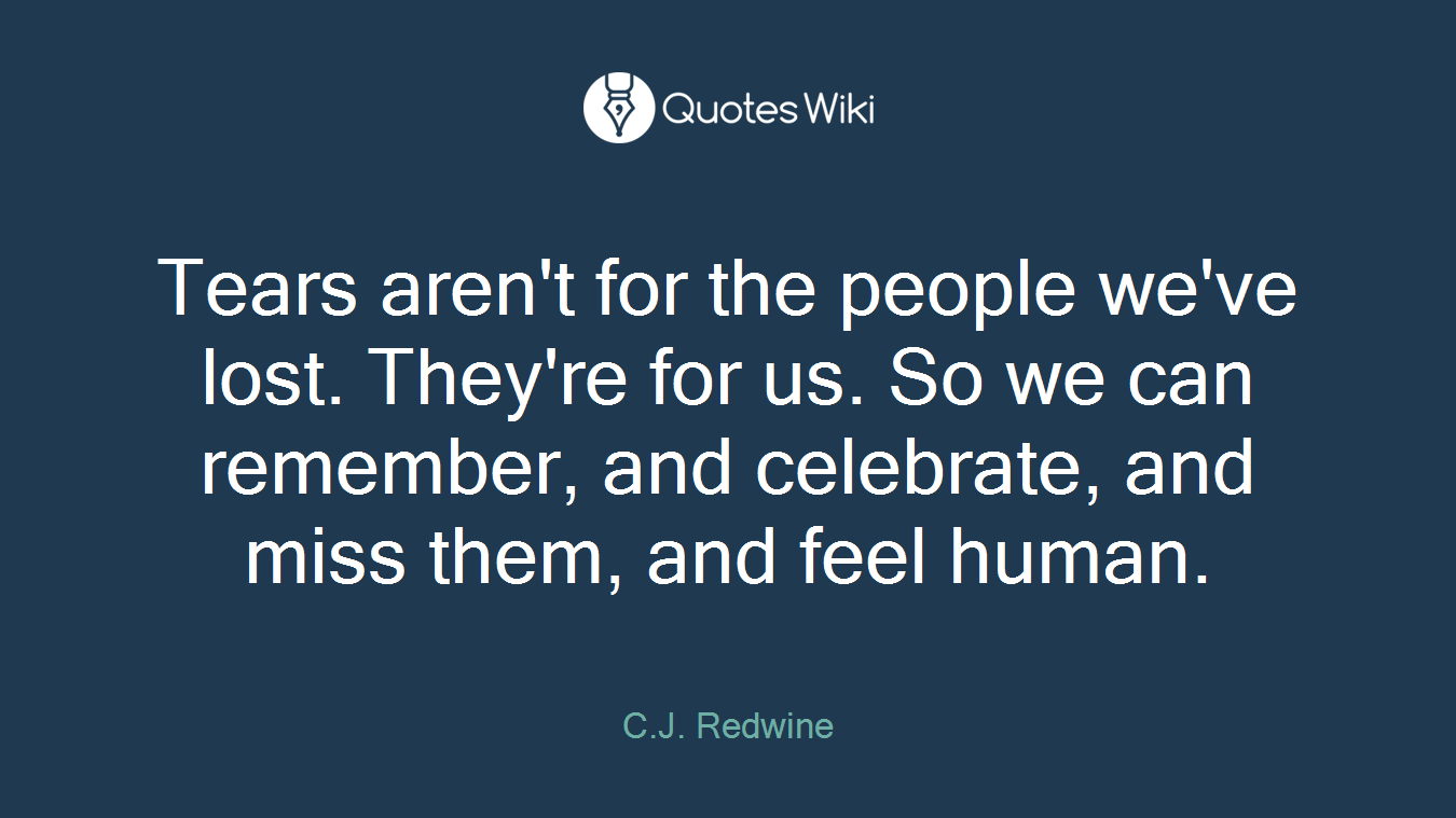 Tears aren't for the people we've lost. They're for us. So we can remember, and celebrate, and miss them, and feel human.