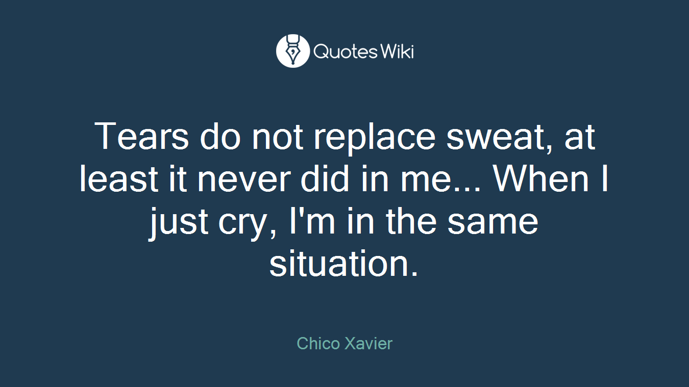 Tears do not replace sweat, at least it never did in me... When I just cry, I'm in the same situation.
