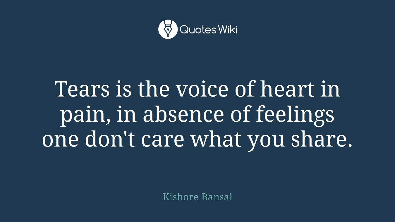 Tears is the voice of heart in pain, in absence of feelings one don't care what you share.