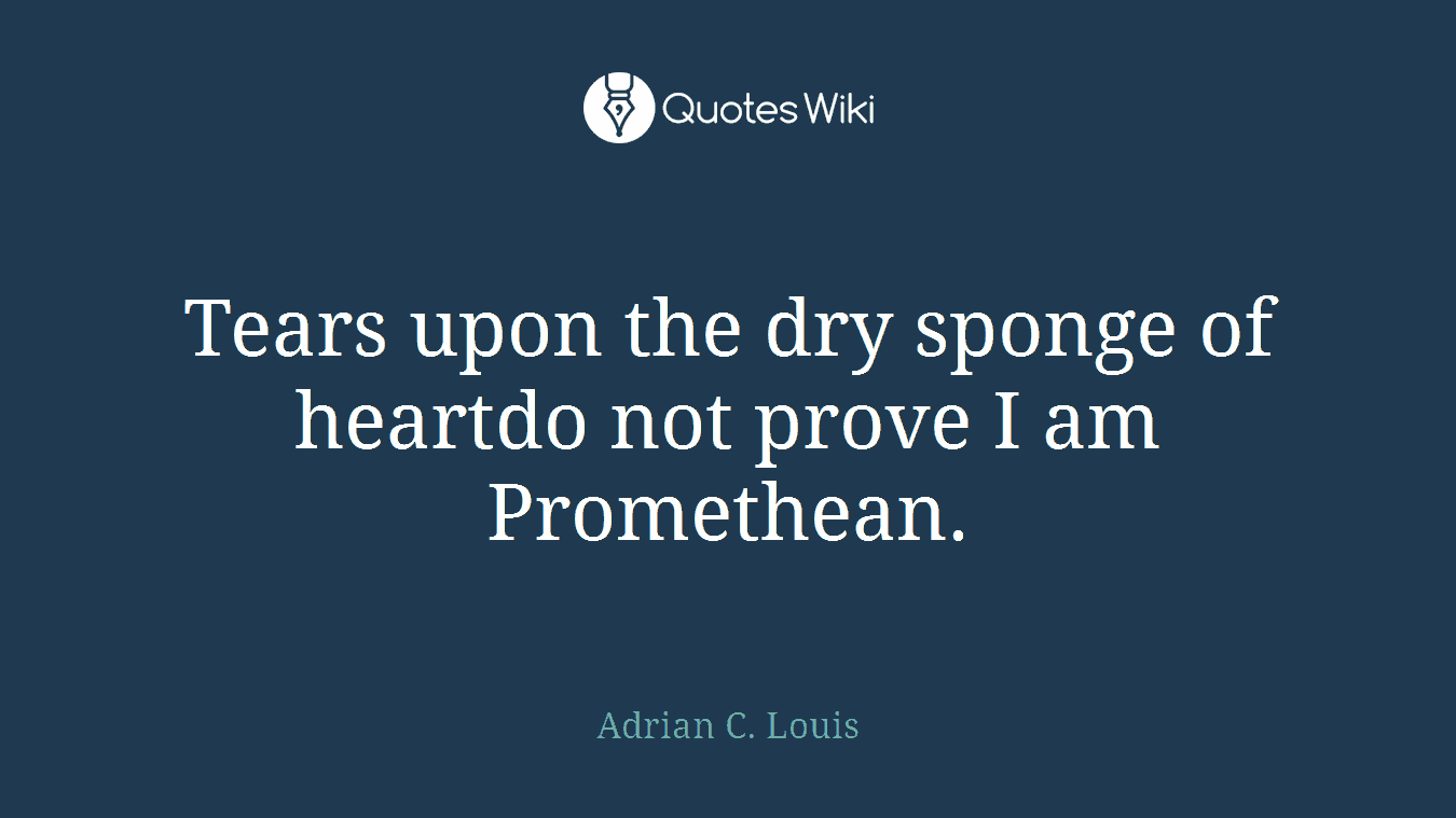 Tears upon the dry sponge of heartdo not prove I am Promethean.