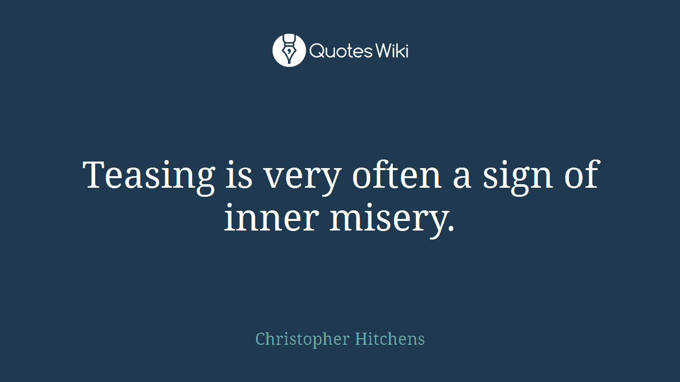 Teasing is very often a sign of inner misery.