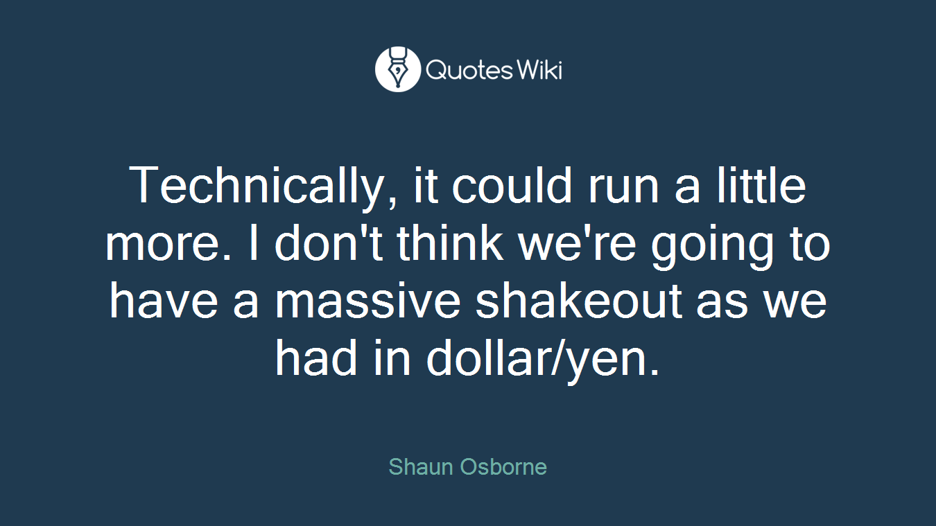 Technically, it could run a little more. I don't think we're going to have a massive shakeout as we had in dollar/yen.