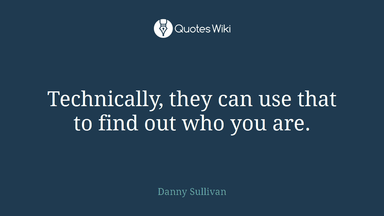 Technically, they can use that to find out who you are.