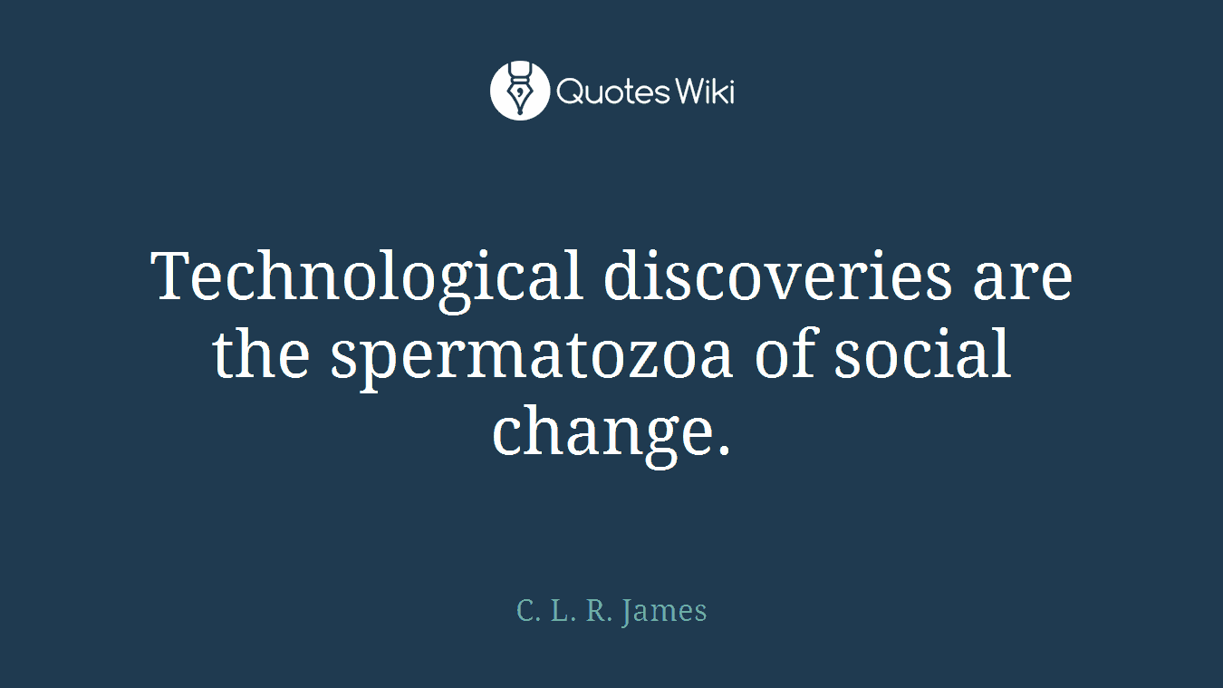Technological discoveries are the spermatozoa of social change.