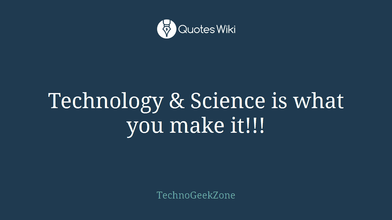 Technology & Science is what you make it!!!