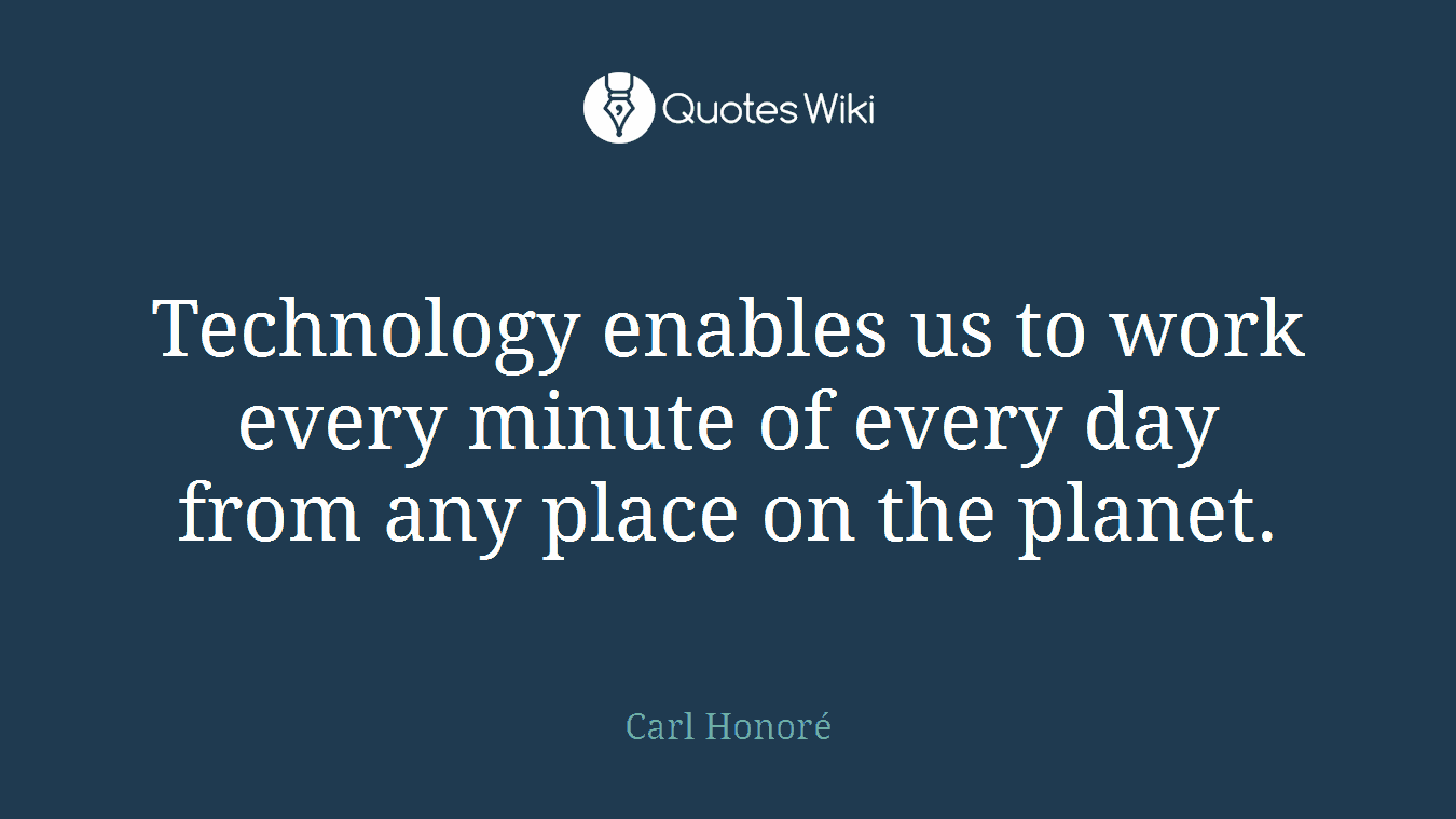 Technology enables us to work every minute of every day from any place on the planet.