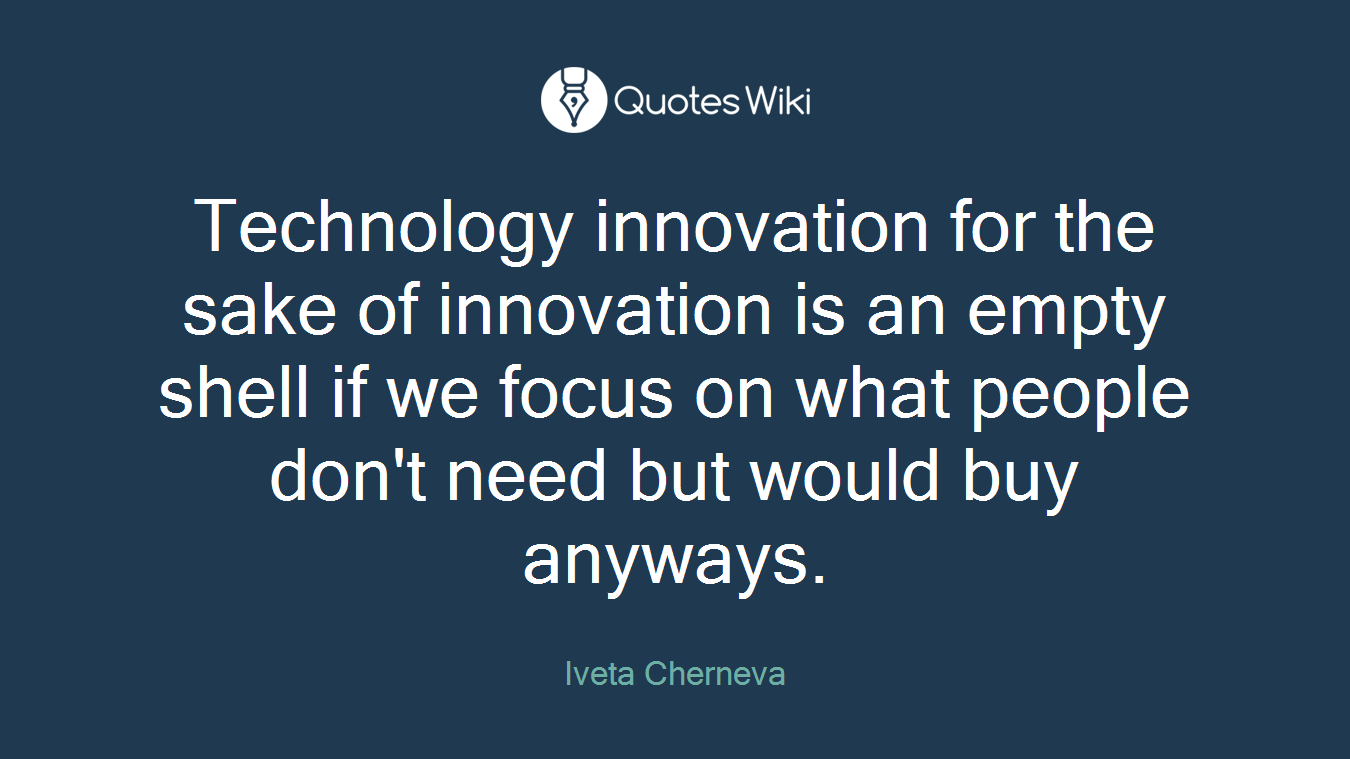 Technology innovation for the sake of innovation is an empty shell if we focus on what people don't need but would buy anyways.