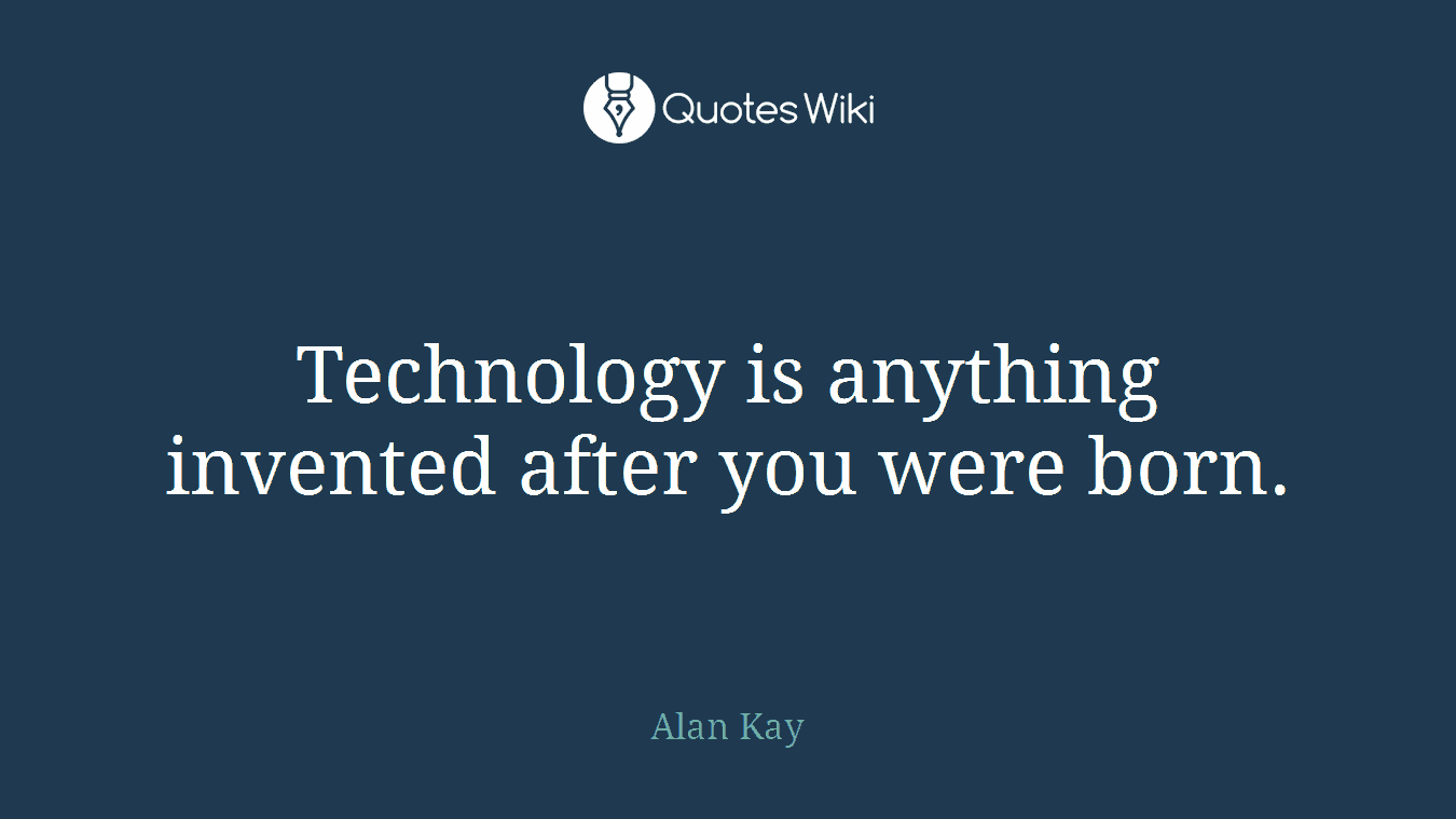 Technology is anything invented after you were born.